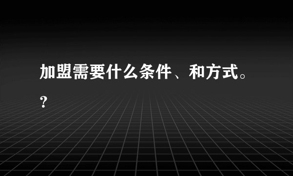 加盟需要什么条件、和方式。？
