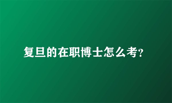 复旦的在职博士怎么考？