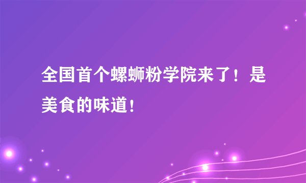 全国首个螺蛳粉学院来了！是美食的味道！