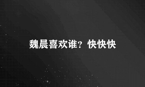魏晨喜欢谁？快快快