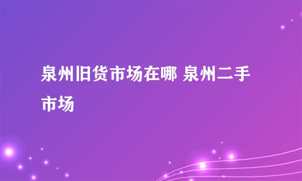泉州旧货市场在哪 泉州二手市场