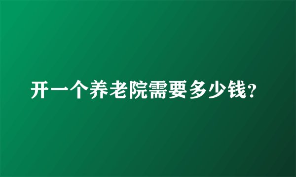 开一个养老院需要多少钱?