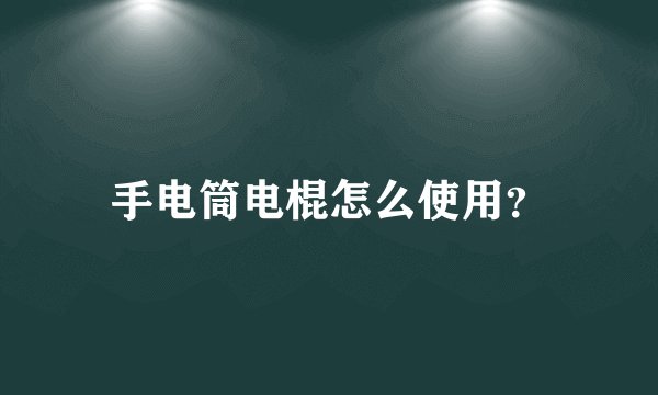手电筒电棍怎么使用?