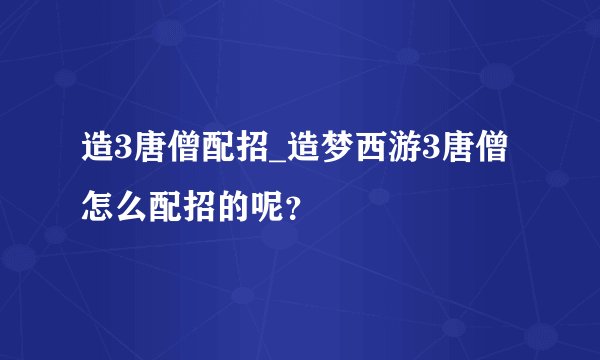 造3唐僧配招_造梦西游3唐僧怎么配招的呢？