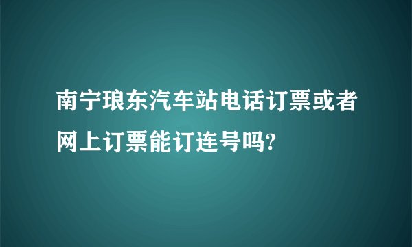 南宁琅东汽车站电话订票或者网上订票能订连号吗?