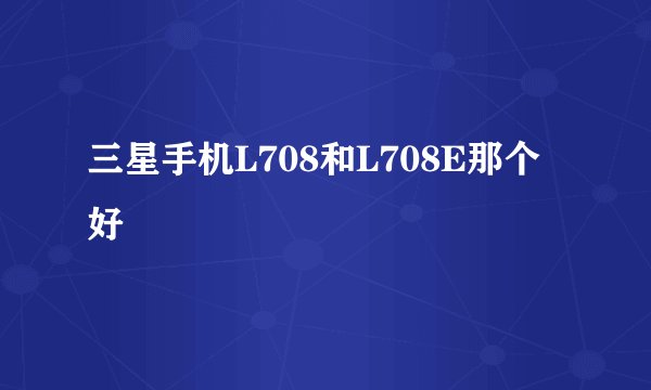 三星手机L708和L708E那个好