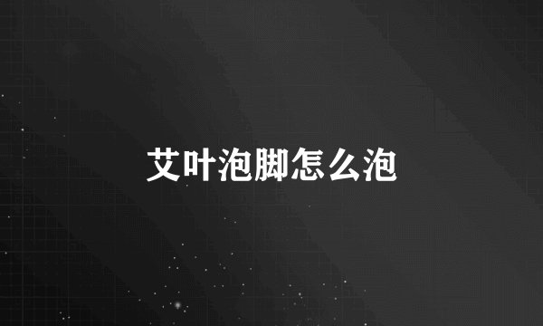 艾叶泡脚怎么泡
