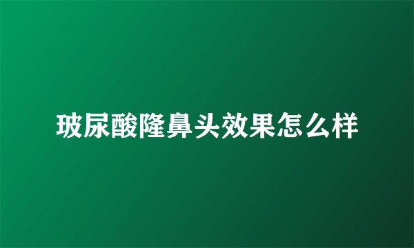 玻尿酸隆鼻头效果怎么样