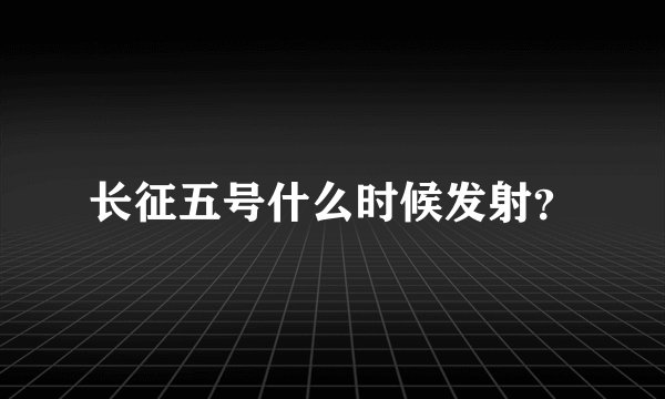 长征五号什么时候发射?