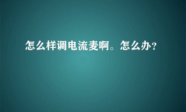 怎么样调电流麦啊。怎么办？