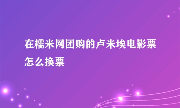 在糯米网团购的卢米埃电影票怎么换票
