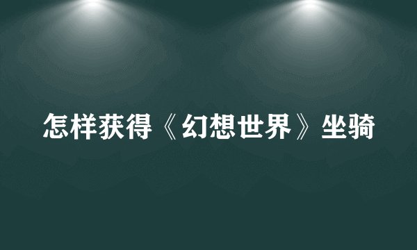怎样获得《幻想世界》坐骑