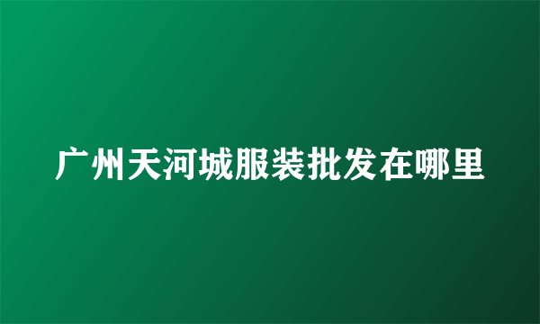 广州天河城服装批发在哪里