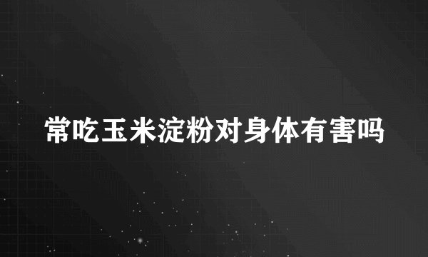 常吃玉米淀粉对身体有害吗