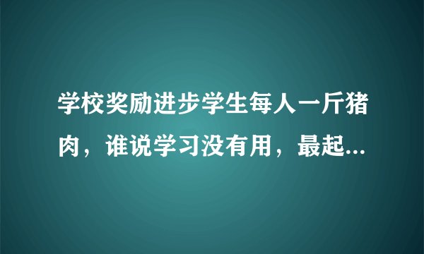 学校奖励进步学生每人一斤猪肉，谁说学习没有用，最起码有猪肉领