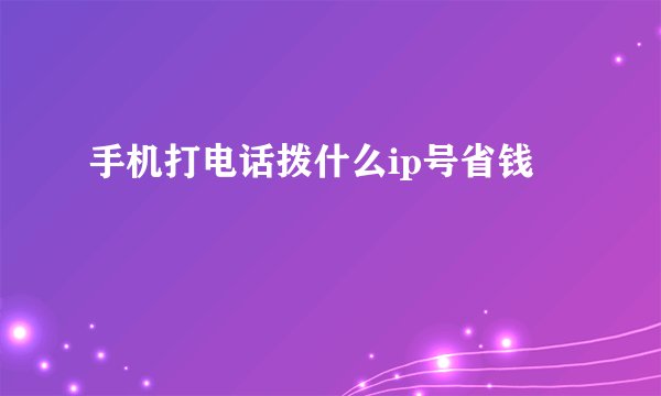 手机打电话拨什么ip号省钱