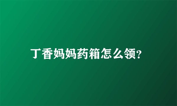 丁香妈妈药箱怎么领?