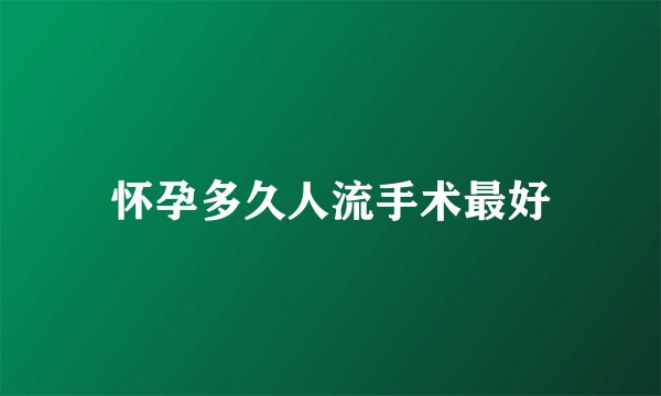 怀孕多久人流手术最好