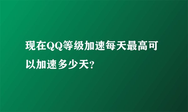 现在QQ等级加速每天最高可以加速多少天？