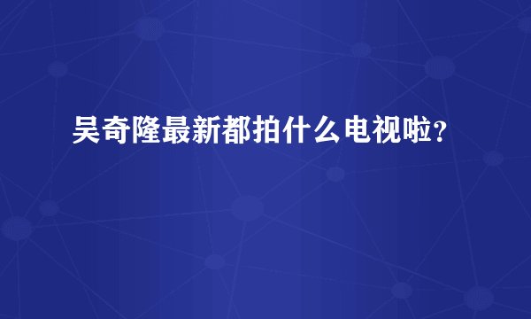 吴奇隆最新都拍什么电视啦？