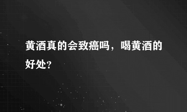 黄酒真的会致癌吗，喝黄酒的好处？
