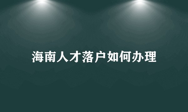 海南人才落户如何办理