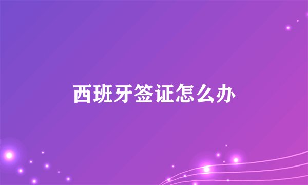 西班牙签证怎么办