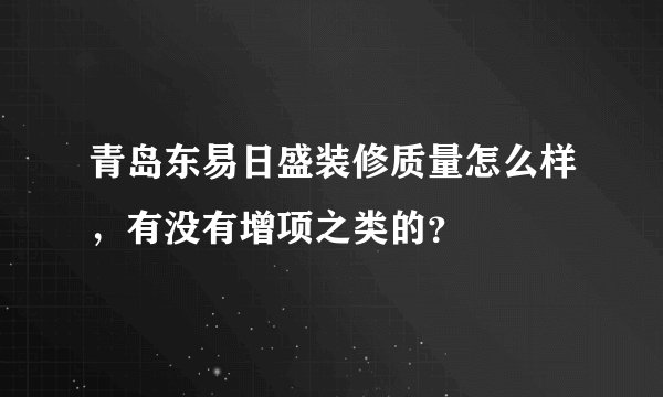 青岛东易日盛装修质量怎么样，有没有增项之类的？