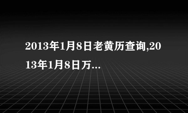 2013年1月8日老黄历查询,2013年1月8日万年历黄道吉日