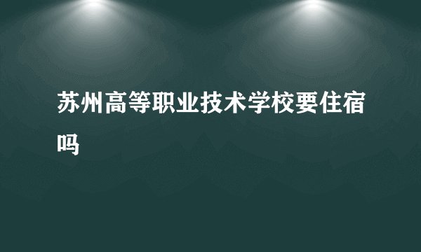 苏州高等职业技术学校要住宿吗
