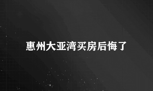 惠州大亚湾买房后悔了