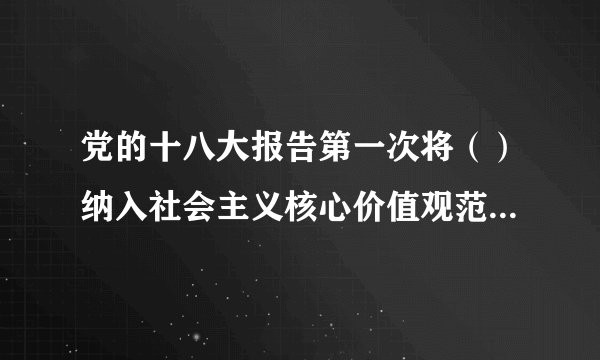 党的十八大报告第一次将（）纳入社会主义核心价值观范畴，具有重要的理论与现实意义。诚信不仅是对个人道德涵养的基本要求，更是社会主义市场经济健康发展的道德基石。