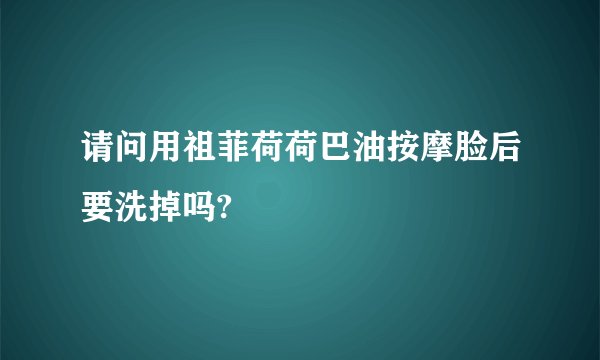 请问用祖菲荷荷巴油按摩脸后要洗掉吗?