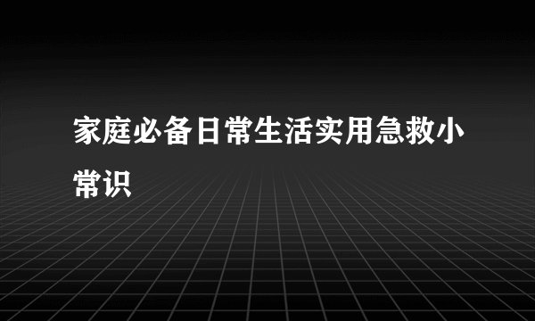 家庭必备日常生活实用急救小常识