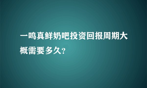 一鸣真鲜奶吧投资回报周期大概需要多久？