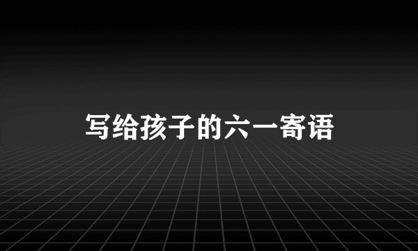写给孩子的六一寄语