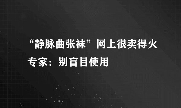 “静脉曲张袜”网上很卖得火 专家：别盲目使用