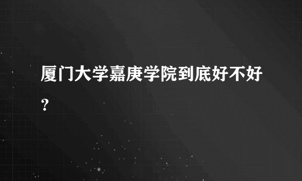 厦门大学嘉庚学院到底好不好？
