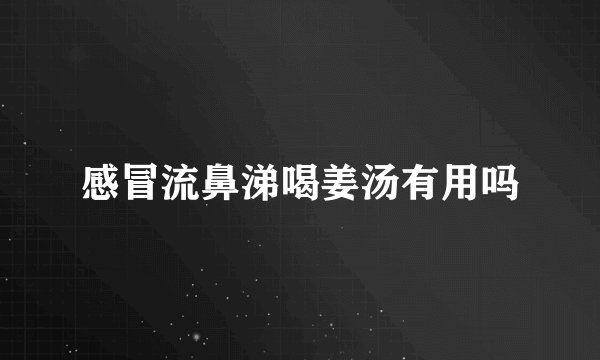 感冒流鼻涕喝姜汤有用吗