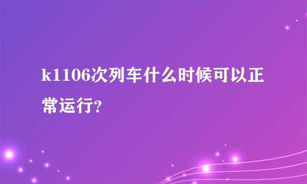 k1106次列车什么时候可以正常运行？