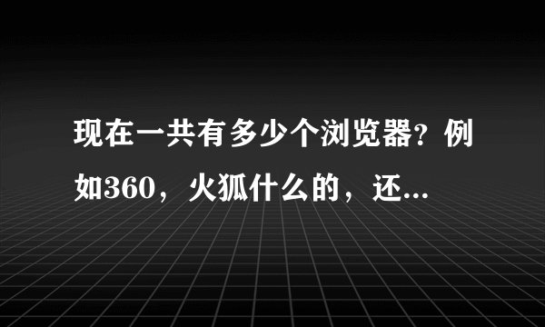 现在一共有多少个浏览器？例如360，火狐什么的，还有什么浏览器、求解@！！