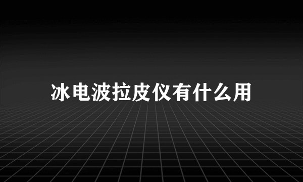 冰电波拉皮仪有什么用