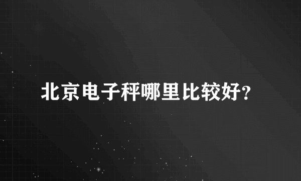 北京电子秤哪里比较好？