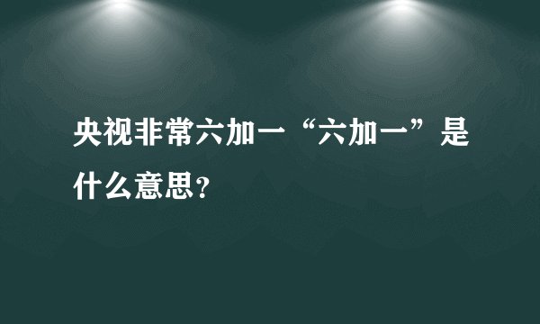央视非常六加一“六加一”是什么意思？