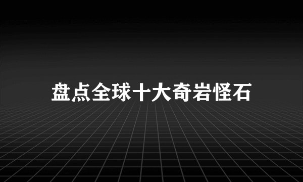 盘点全球十大奇岩怪石