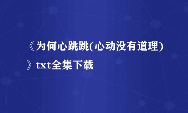 《为何心跳跳(心动没有道理)》txt全集下载