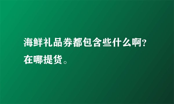 海鲜礼品券都包含些什么啊？在哪提货。