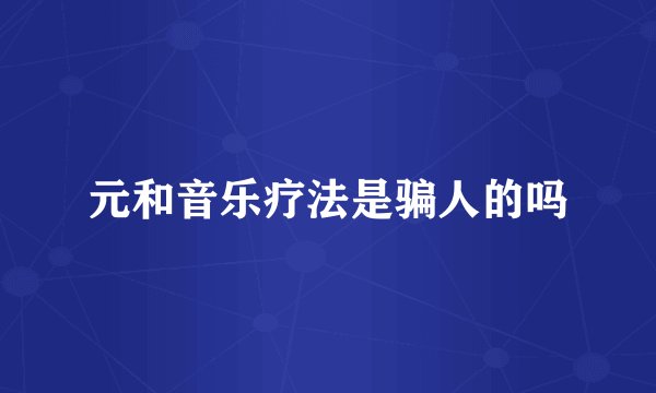 元和音乐疗法是骗人的吗