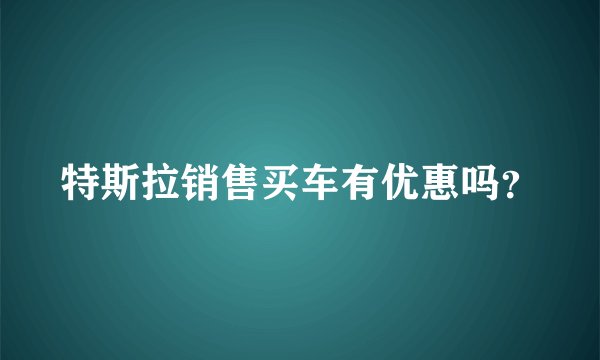特斯拉销售买车有优惠吗？