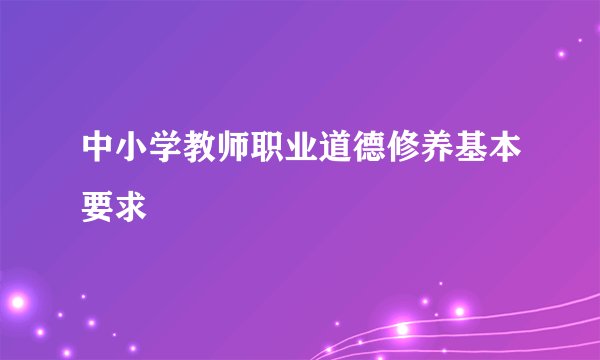 中小学教师职业道德修养基本要求